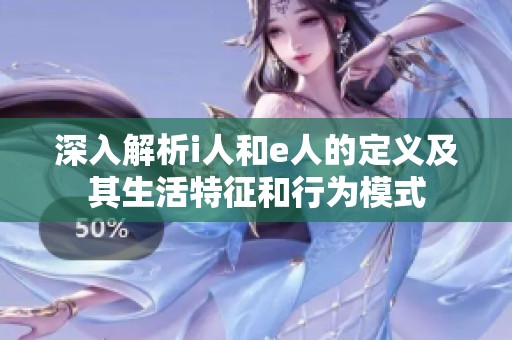 深入解析i人和e人的定义及其生活特征和行为模式