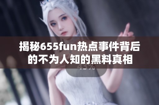 揭秘655fun热点事件背后的不为人知的黑料真相
