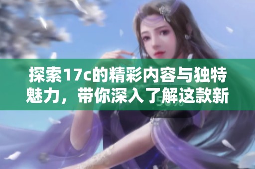 探索17c的精彩内容与独特魅力，带你深入了解这款新产品