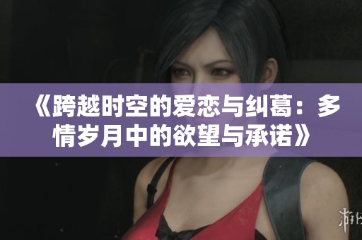 《跨越时空的爱恋与纠葛：多情岁月中的欲望与承诺》