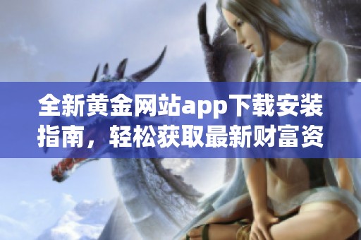 全新黄金网站app下载安装指南，轻松获取最新财富资讯