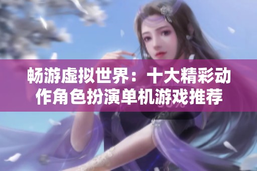 畅游虚拟世界：十大精彩动作角色扮演单机游戏推荐
