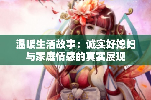 温暖生活故事：诚实好媳妇与家庭情感的真实展现