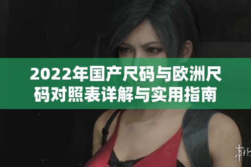 2022年国产尺码与欧洲尺码对照表详解与实用指南