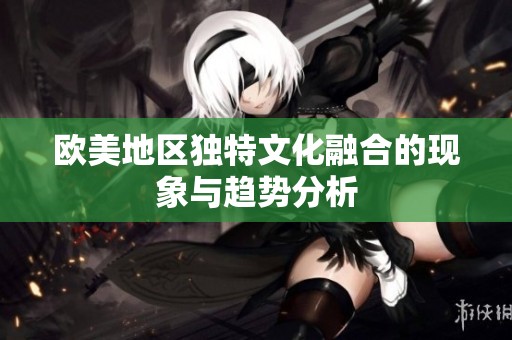 欧美地区独特文化融合的现象与趋势分析