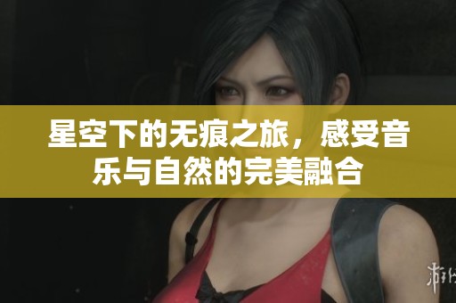 星空下的无痕之旅，感受音乐与自然的完美融合