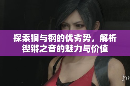 探索铜与钢的优劣势，解析铿锵之音的魅力与价值