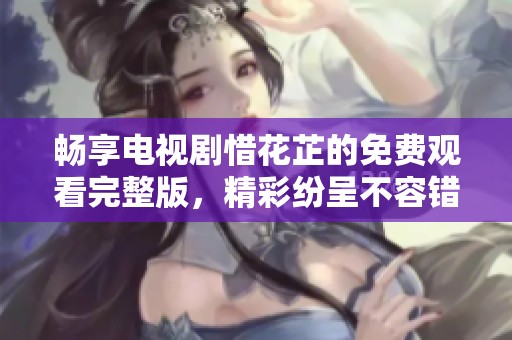 畅享电视剧惜花芷的免费观看完整版，精彩纷呈不容错过