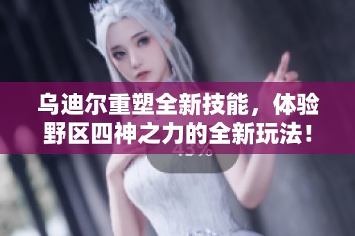 乌迪尔重塑全新技能，体验野区四神之力的全新玩法！