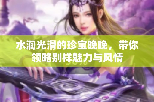 水润光滑的珍宝晚晚，带你领略别样魅力与风情