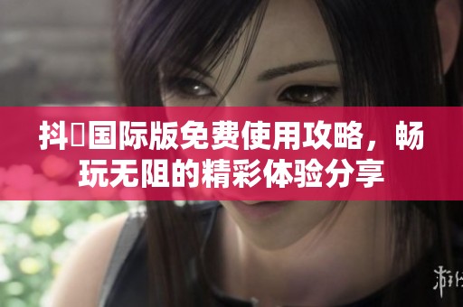 抖抈国际版免费使用攻略，畅玩无阻的精彩体验分享