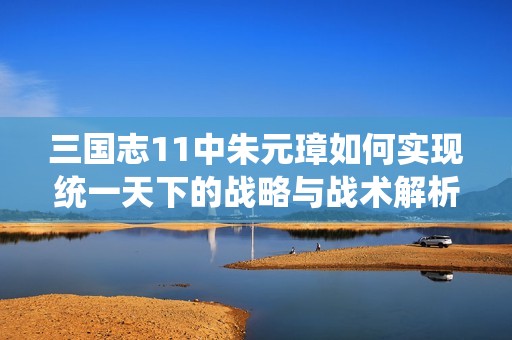 三国志11中朱元璋如何实现统一天下的战略与战术解析