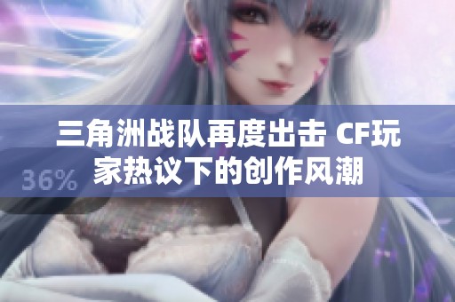 三角洲战队再度出击 CF玩家热议下的创作风潮