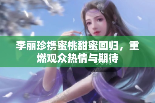 李丽珍携蜜桃甜蜜回归，重燃观众热情与期待