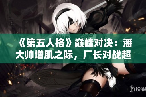 《第五人格》巅峰对决：潘大帅增肌之际，厂长对战超级前锋！