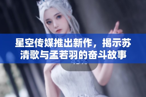 星空传媒推出新作，揭示苏清歌与孟若羽的奋斗故事