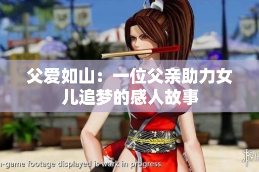 父爱如山：一位父亲助力女儿追梦的感人故事