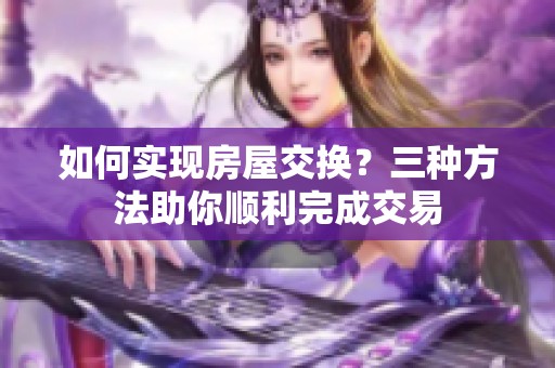 如何实现房屋交换？三种方法助你顺利完成交易