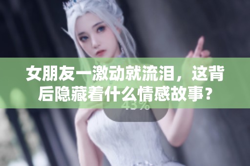 女朋友一激动就流泪，这背后隐藏着什么情感故事？