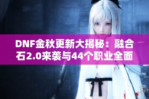 DNF金秋更新大揭秘：融合石2.0来袭与44个职业全面加强