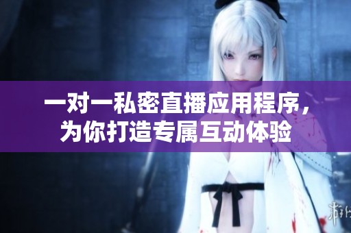 一对一私密直播应用程序，为你打造专属互动体验