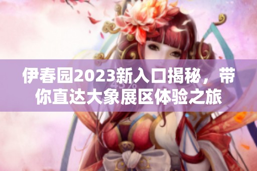 伊春园2023新入口揭秘，带你直达大象展区体验之旅
