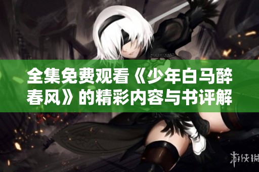 全集免费观看《少年白马醉春风》的精彩内容与书评解析