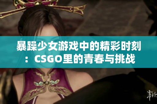 暴躁少女游戏中的精彩时刻：CSGO里的青春与挑战