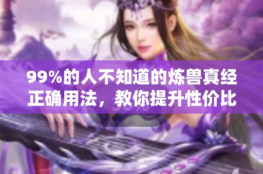 99%的人不知道的炼兽真经正确用法，教你提升性价比技巧