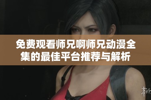 免费观看师兄啊师兄动漫全集的最佳平台推荐与解析