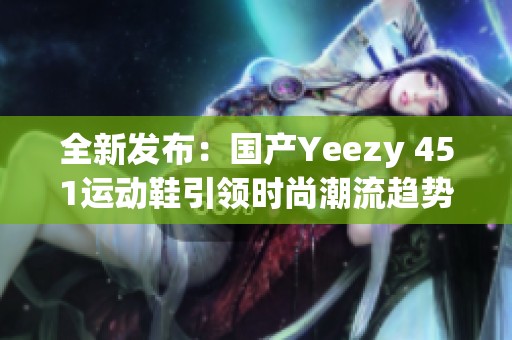 全新发布：国产Yeezy 451运动鞋引领时尚潮流趋势