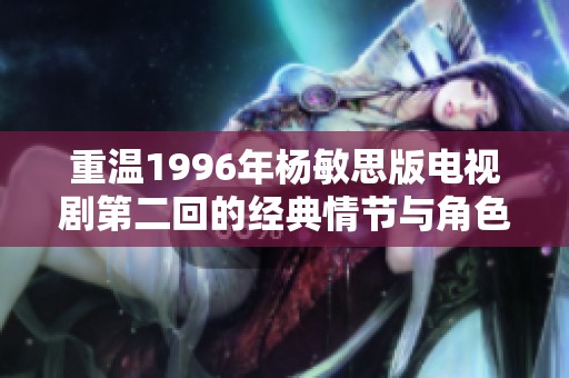 重温1996年杨敏思版电视剧第二回的经典情节与角色魅力