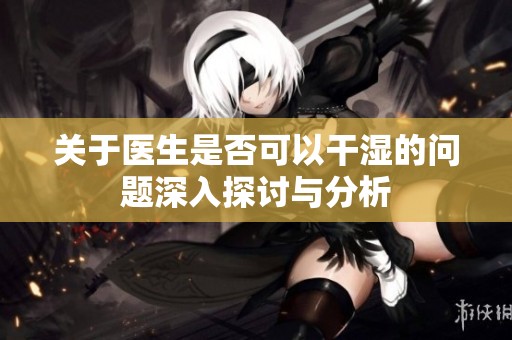 关于医生是否可以干湿的问题深入探讨与分析