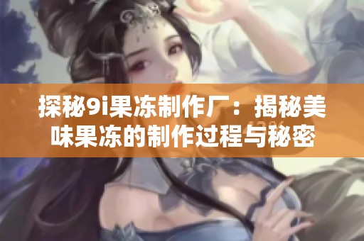 探秘9i果冻制作厂：揭秘美味果冻的制作过程与秘密