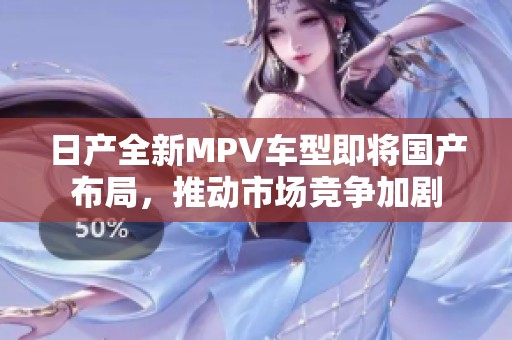 日产全新MPV车型即将国产布局，推动市场竞争加剧
