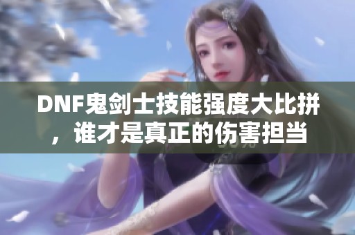 DNF鬼剑士技能强度大比拼，谁才是真正的伤害担当