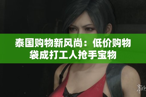 泰国购物新风尚：低价购物袋成打工人抢手宝物