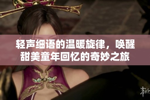 轻声细语的温暖旋律，唤醒甜美童年回忆的奇妙之旅