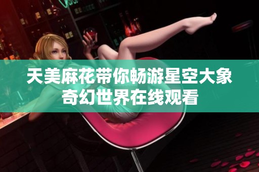 天美麻花带你畅游星空大象奇幻世界在线观看