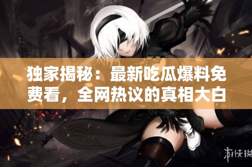 独家揭秘：最新吃瓜爆料免费看，全网热议的真相大白