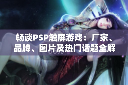 畅谈PSP触屏游戏：厂家、品牌、图片及热门话题全解析
