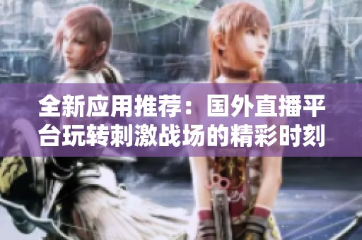 全新应用推荐：国外直播平台玩转刺激战场的精彩时刻