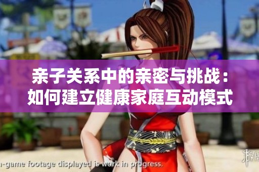 亲子关系中的亲密与挑战：如何建立健康家庭互动模式