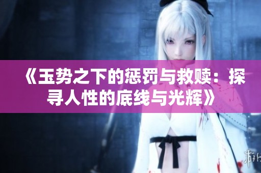 《玉势之下的惩罚与救赎：探寻人性的底线与光辉》