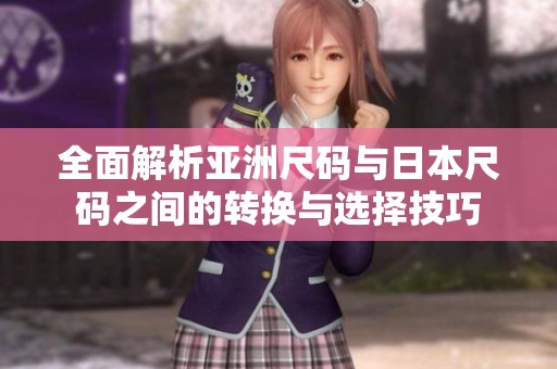 全面解析亚洲尺码与日本尺码之间的转换与选择技巧