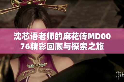 沈芯语老师的麻花传MD0076精彩回顾与探索之旅