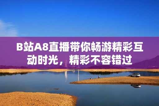 B站A8直播带你畅游精彩互动时光，精彩不容错过