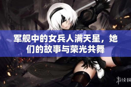 军舰中的女兵人满天星，她们的故事与荣光共舞