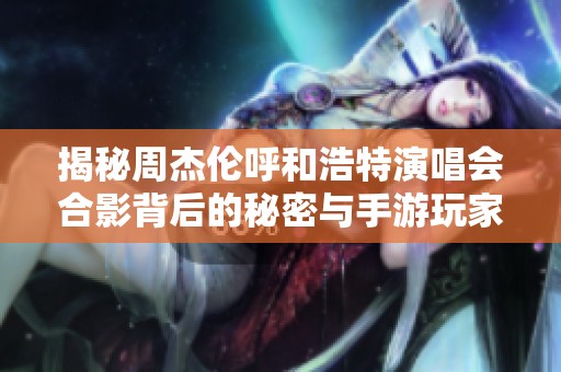 揭秘周杰伦呼和浩特演唱会合影背后的秘密与手游玩家互动