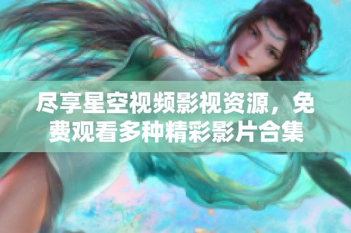 尽享星空视频影视资源，免费观看多种精彩影片合集